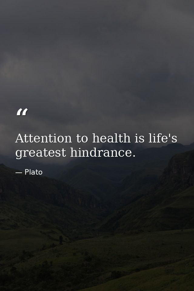 Attention to health is life's greatest hindrance. — Plato