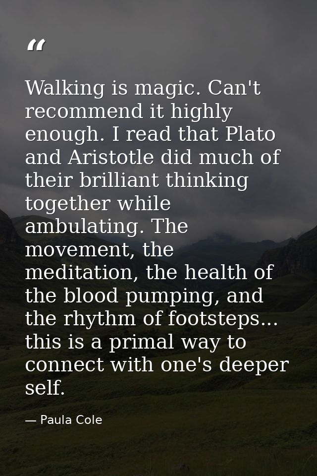 Walking is magic. Can't recommend it highly enough. I read that Plato and Aristotle did much of their brilliant thinking — Paula Cole