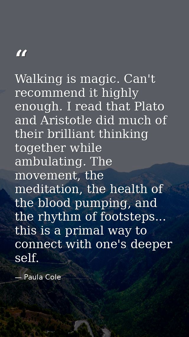 Walking is magic. Can't recommend it highly enough. I read that Plato and Aristotle did much of their brilliant thinking — Paula Cole