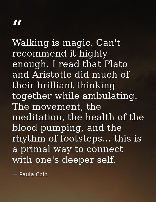 Walking is magic. Can't recommend it highly enough. I read that Plato and Aristotle did much of their brilliant thinking — Paula Cole