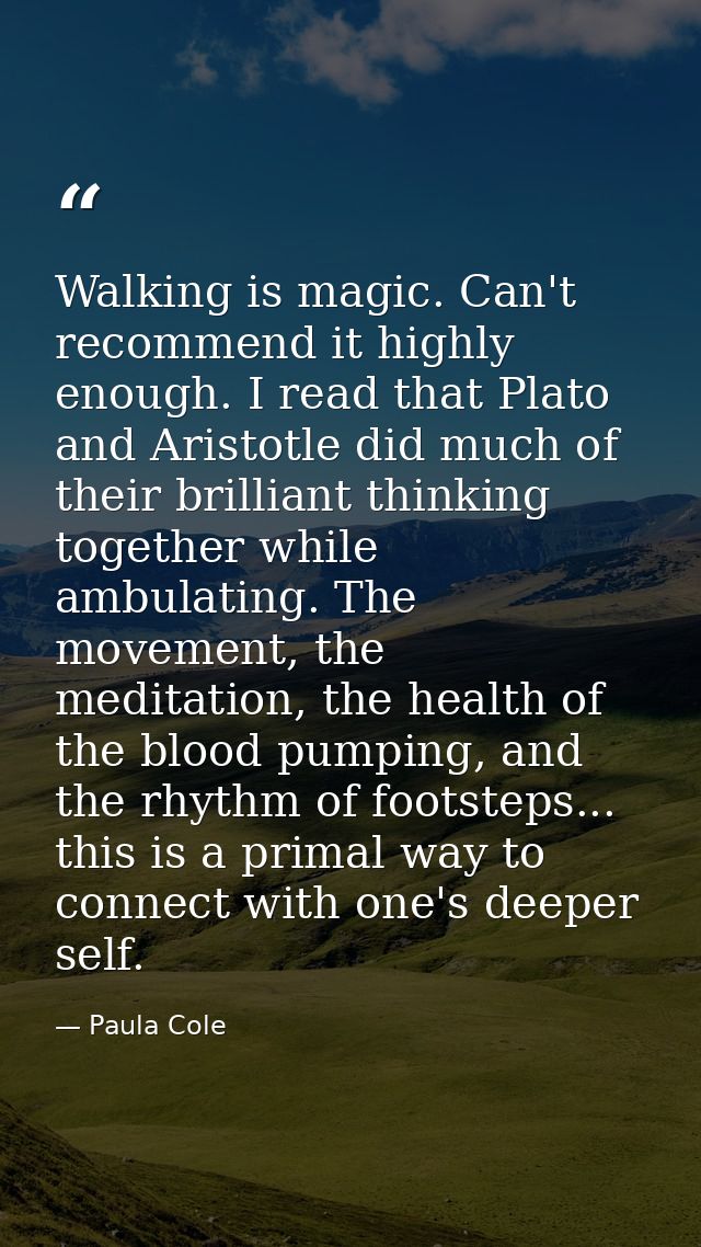 Walking is magic. Can't recommend it highly enough. I read that Plato and Aristotle did much of their brilliant thinking — Paula Cole