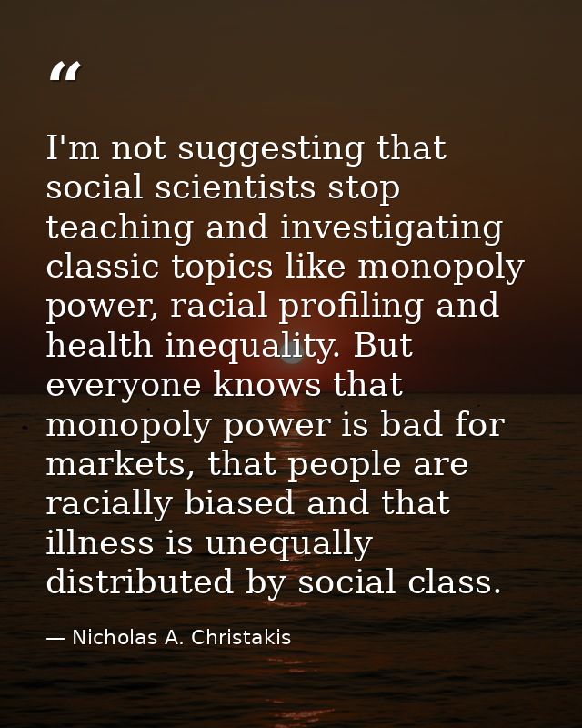 I'm not suggesting that social scientists stop teaching and investigating classic topics like monopoly power, racial pro — Nicholas A. Christakis
