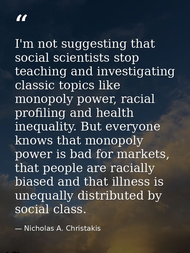 I'm not suggesting that social scientists stop teaching and investigating classic topics like monopoly power, racial pro — Nicholas A. Christakis