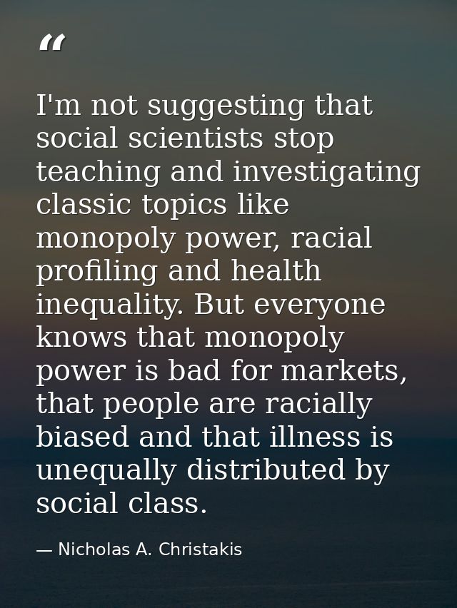 I'm not suggesting that social scientists stop teaching and investigating classic topics like monopoly power, racial pro — Nicholas A. Christakis