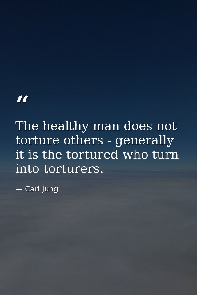 The healthy man does not torture others - generally it is the tortured who turn into torturers. — Carl Jung