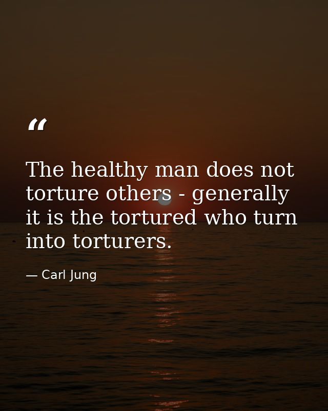 The healthy man does not torture others - generally it is the tortured who turn into torturers. — Carl Jung