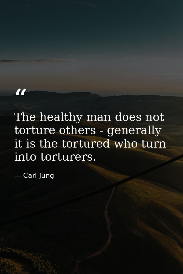 The healthy man does not torture others - generally it is the tortured who turn into torturers. — Carl Jung