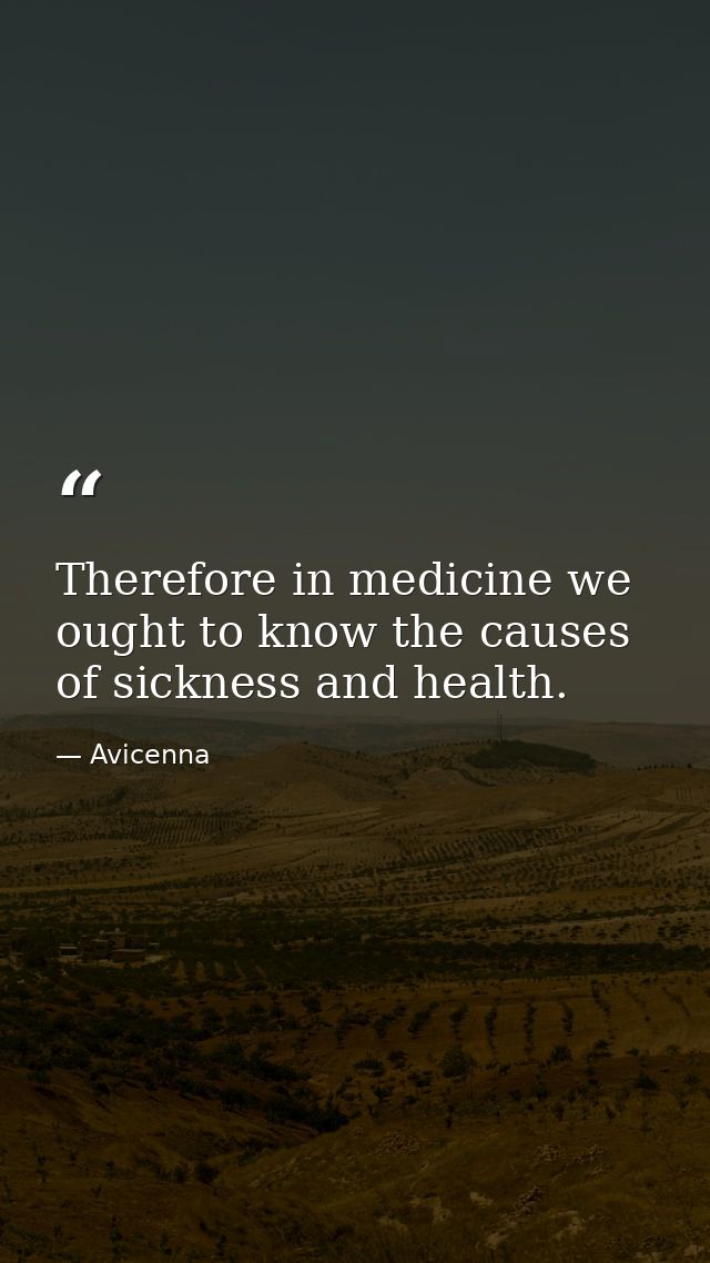 Therefore in medicine we ought to know the causes of sickness and health. — Avicenna