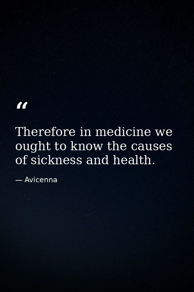 Therefore in medicine we ought to know the causes of sickness and health. — Avicenna