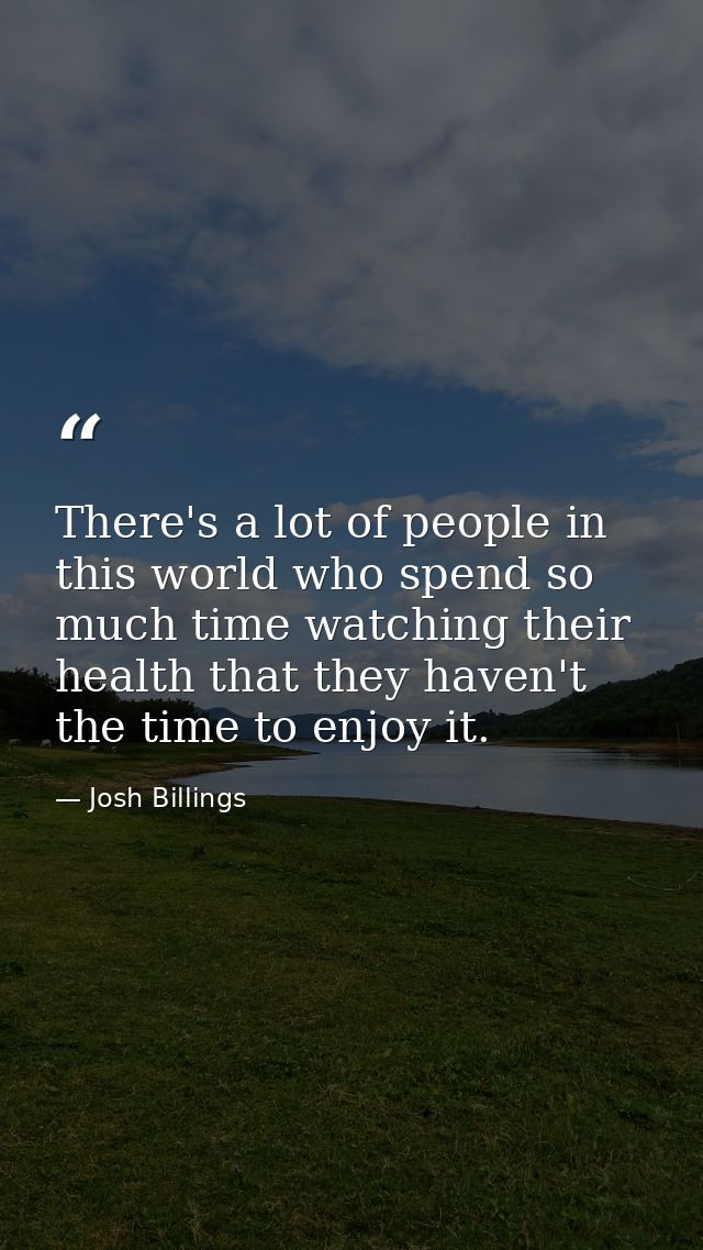 There's a lot of people in this world who spend so much time watching their health that they haven't the time to enjoy i — Josh Billings