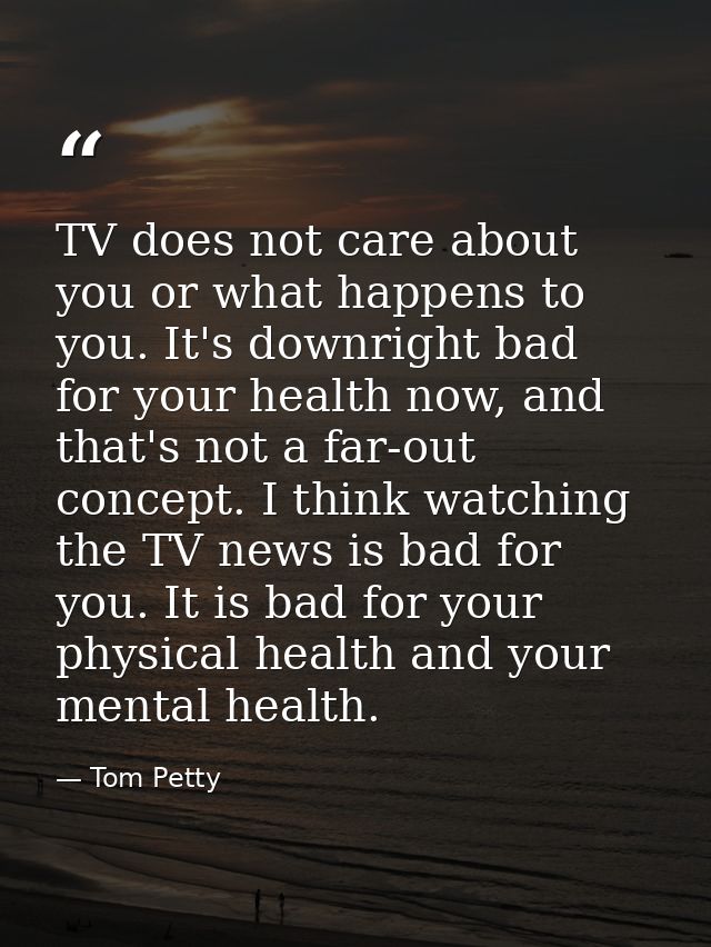TV does not care about you or what happens to you. It's downright bad for your health now, and that's not a far-out conc — Tom Petty