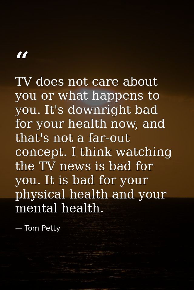 TV does not care about you or what happens to you. It's downright bad for your health now, and that's not a far-out conc — Tom Petty