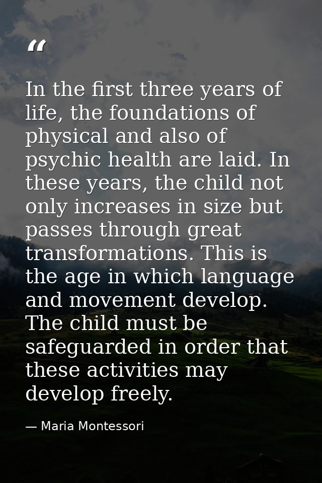 In the first three years of life, the foundations of physical and also of psychic health are laid. In these years, the c — Maria Montessori