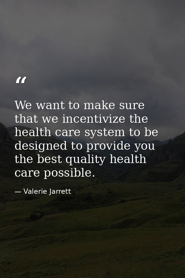 We want to make sure that we incentivize the health care system to be designed to provide you the best quality health ca — Valerie Jarrett