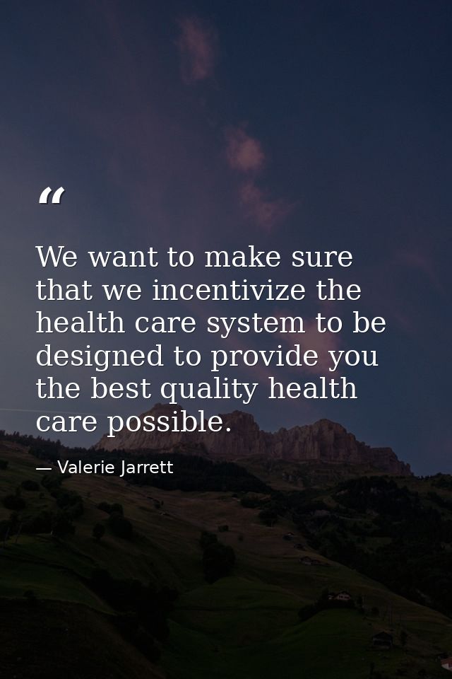 We want to make sure that we incentivize the health care system to be designed to provide you the best quality health ca — Valerie Jarrett