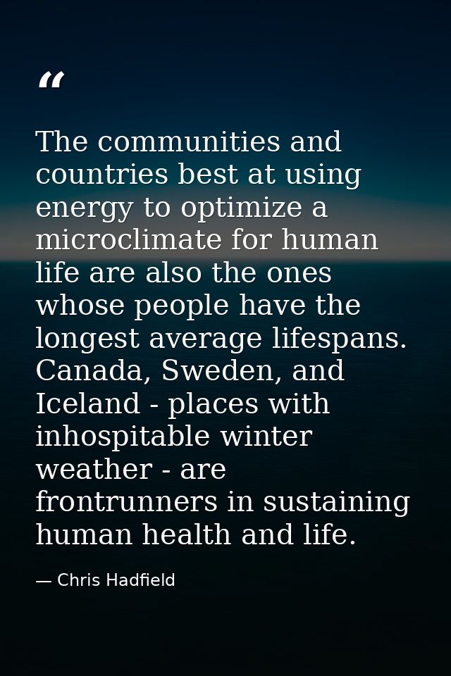 The communities and countries best at using energy to optimize a microclimate for human life are also the ones whose peo — Chris Hadfield