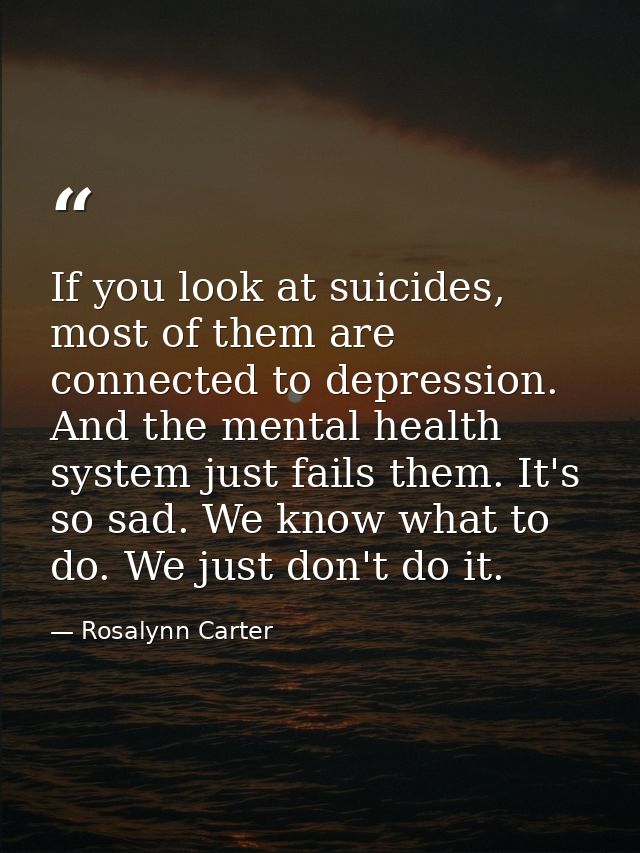 If you look at suicides, most of them are connected to depression. And the mental health system just fails them. It's so — Rosalynn Carter