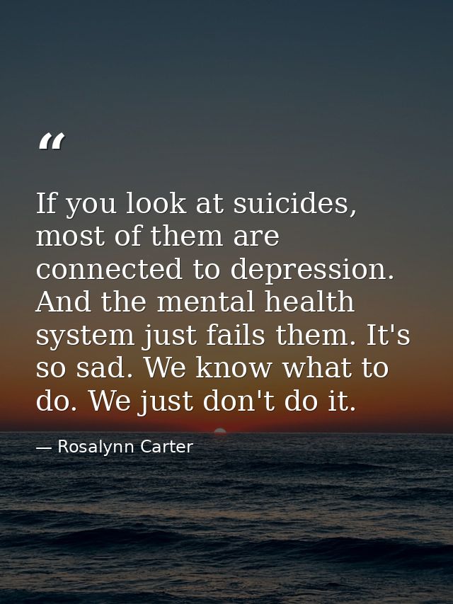 If you look at suicides, most of them are connected to depression. And the mental health system just fails them. It's so — Rosalynn Carter