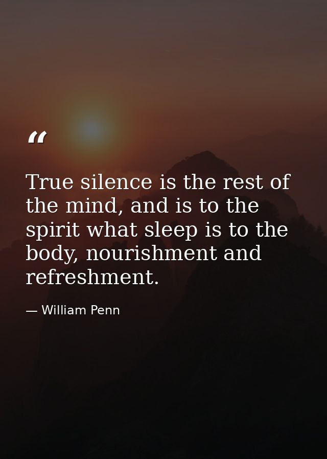 True silence is the rest of the mind, and is to the spirit what sleep is to the body, nourishment and refreshment. — William Penn