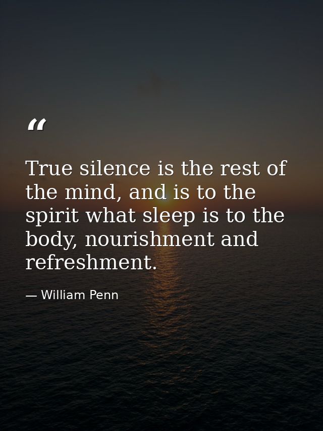 True silence is the rest of the mind, and is to the spirit what sleep is to the body, nourishment and refreshment. — William Penn