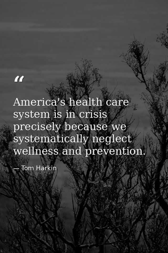 America's health care system is in crisis precisely because we systematically neglect wellness and prevention. — Tom Harkin
