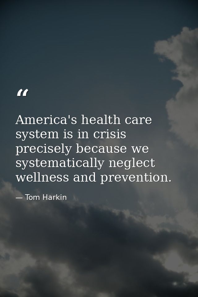 America's health care system is in crisis precisely because we systematically neglect wellness and prevention. — Tom Harkin