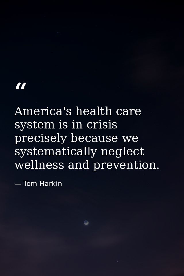 America's health care system is in crisis precisely because we systematically neglect wellness and prevention. — Tom Harkin