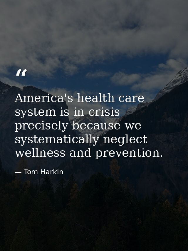 America's health care system is in crisis precisely because we systematically neglect wellness and prevention. — Tom Harkin