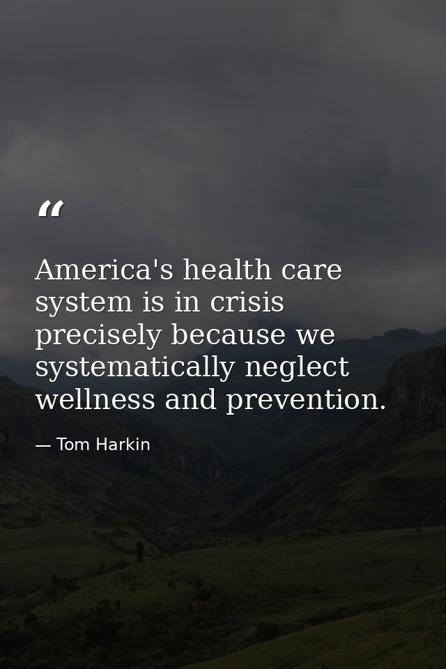 America's health care system is in crisis precisely because we systematically neglect wellness and prevention. — Tom Harkin