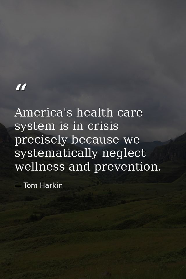 America's health care system is in crisis precisely because we systematically neglect wellness and prevention. — Tom Harkin
