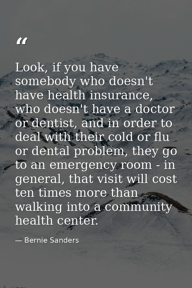 Look, if you have somebody who doesn't have health insurance, who doesn't have a doctor or dentist, and in order to deal — Bernie Sanders