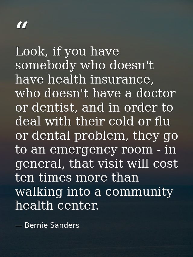 Look, if you have somebody who doesn't have health insurance, who doesn't have a doctor or dentist, and in order to deal — Bernie Sanders