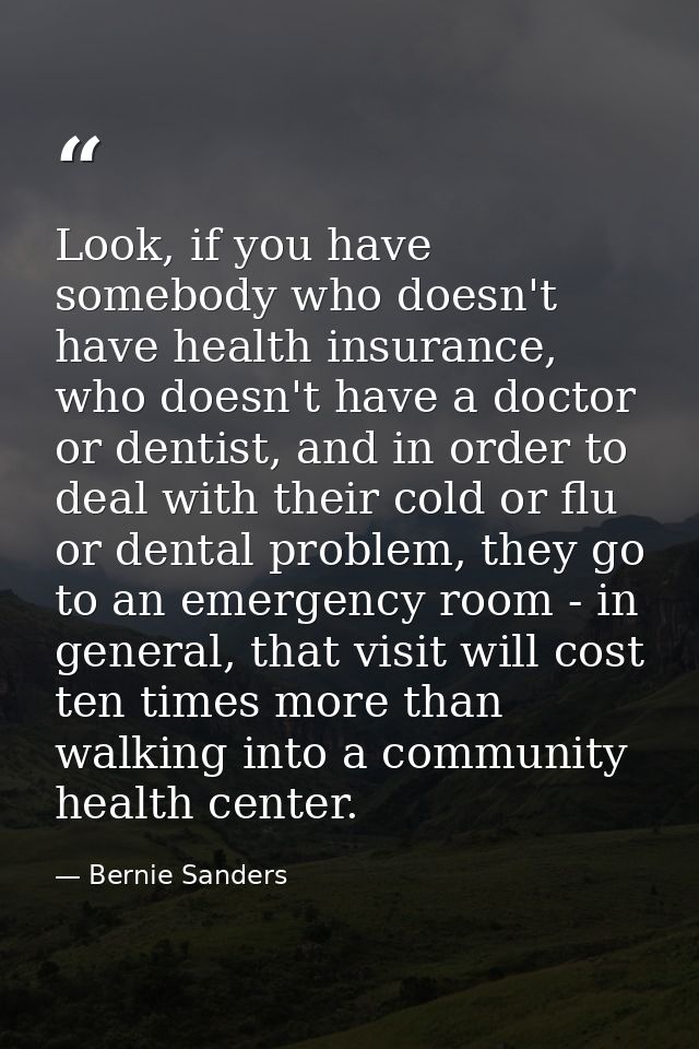 Look, if you have somebody who doesn't have health insurance, who doesn't have a doctor or dentist, and in order to deal — Bernie Sanders