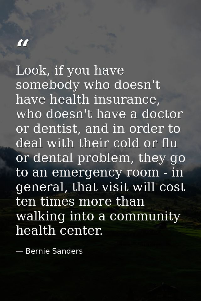 Look, if you have somebody who doesn't have health insurance, who doesn't have a doctor or dentist, and in order to deal — Bernie Sanders