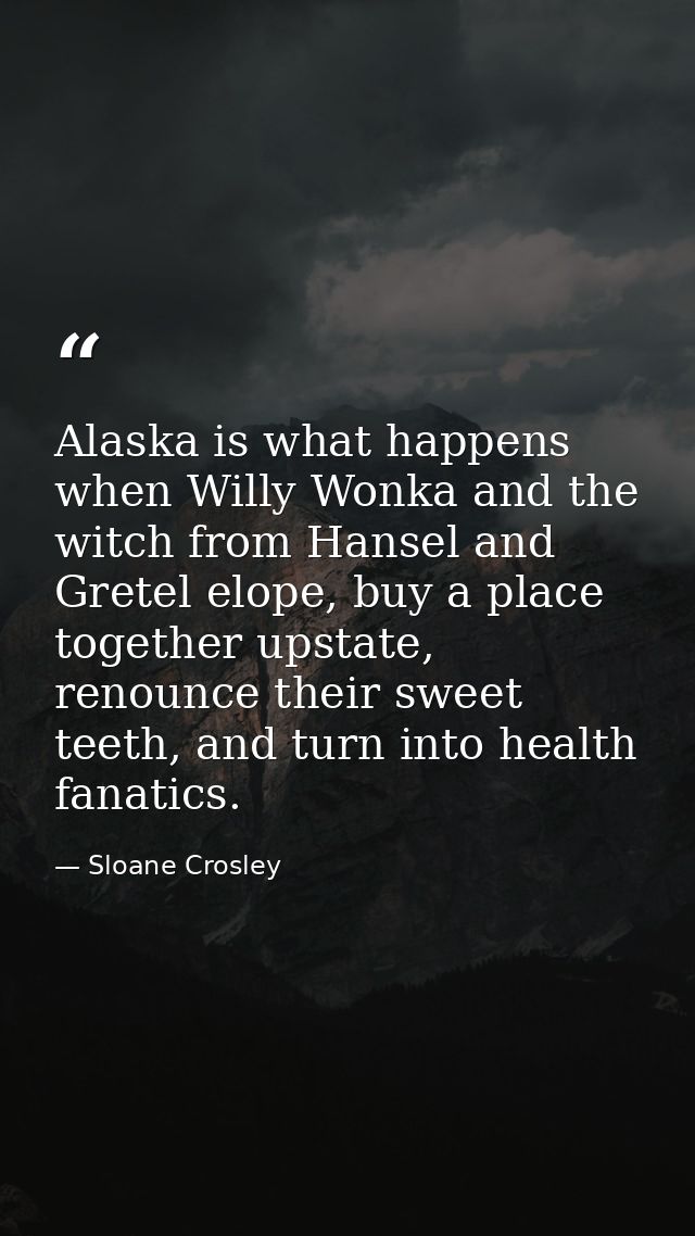 Alaska is what happens when Willy Wonka and the witch from Hansel and Gretel elope, buy a place together upstate, renoun — Sloane Crosley