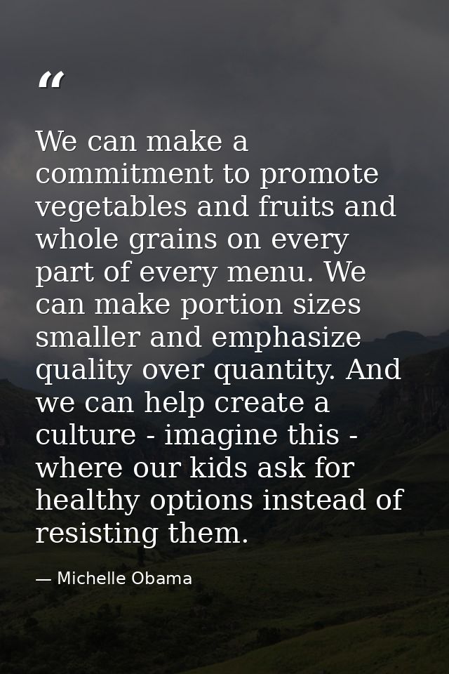 We can make a commitment to promote vegetables and fruits and whole grains on every part of every menu. We can make port — Michelle Obama