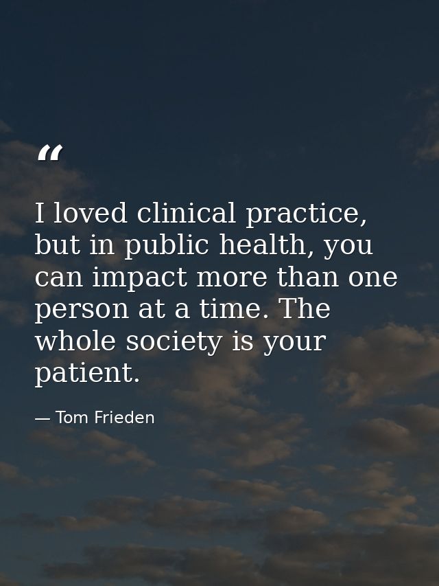 I loved clinical practice, but in public health, you can impact more than one person at a time. The whole society is you — Tom Frieden