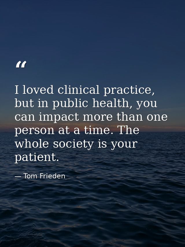 I loved clinical practice, but in public health, you can impact more than one person at a time. The whole society is you — Tom Frieden