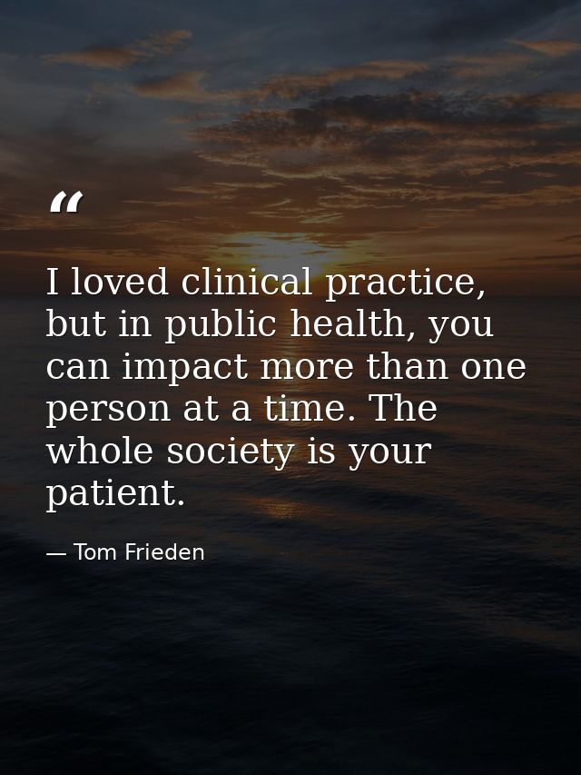 I loved clinical practice, but in public health, you can impact more than one person at a time. The whole society is you — Tom Frieden
