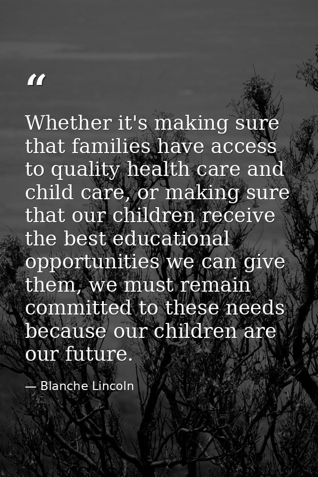 Whether it's making sure that families have access to quality health care and child care, or making sure that our childr — Blanche Lincoln