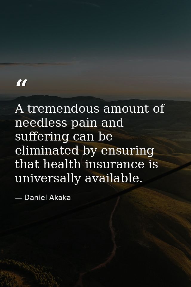A tremendous amount of needless pain and suffering can be eliminated by ensuring that health insurance is universally av — Daniel Akaka