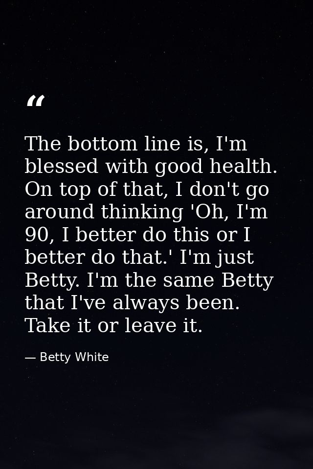 The bottom line is, I'm blessed with good health. On top of that, I don't go around thinking 'Oh, I'm 90, I better do th — Betty White