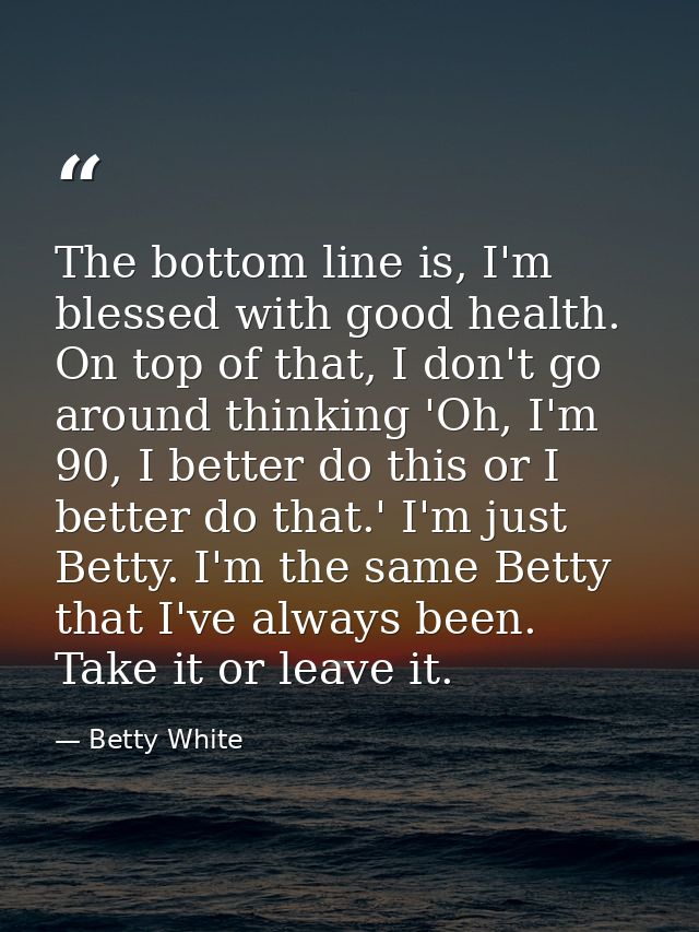The bottom line is, I'm blessed with good health. On top of that, I don't go around thinking 'Oh, I'm 90, I better do th — Betty White