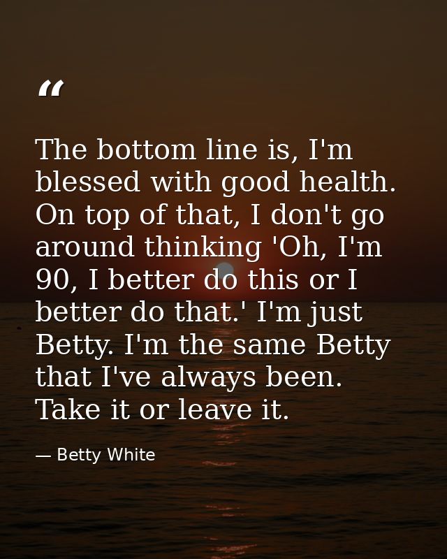 The bottom line is, I'm blessed with good health. On top of that, I don't go around thinking 'Oh, I'm 90, I better do th — Betty White
