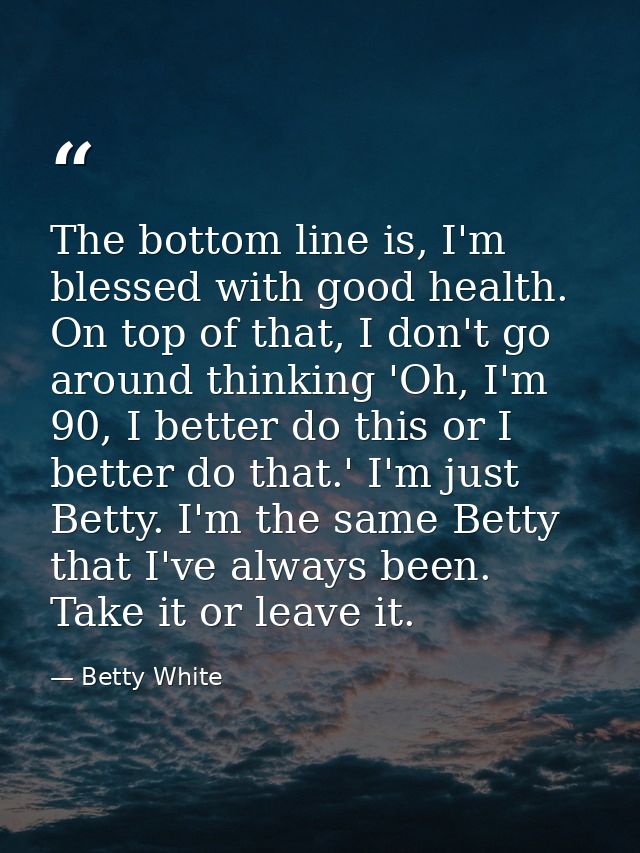 The bottom line is, I'm blessed with good health. On top of that, I don't go around thinking 'Oh, I'm 90, I better do th — Betty White