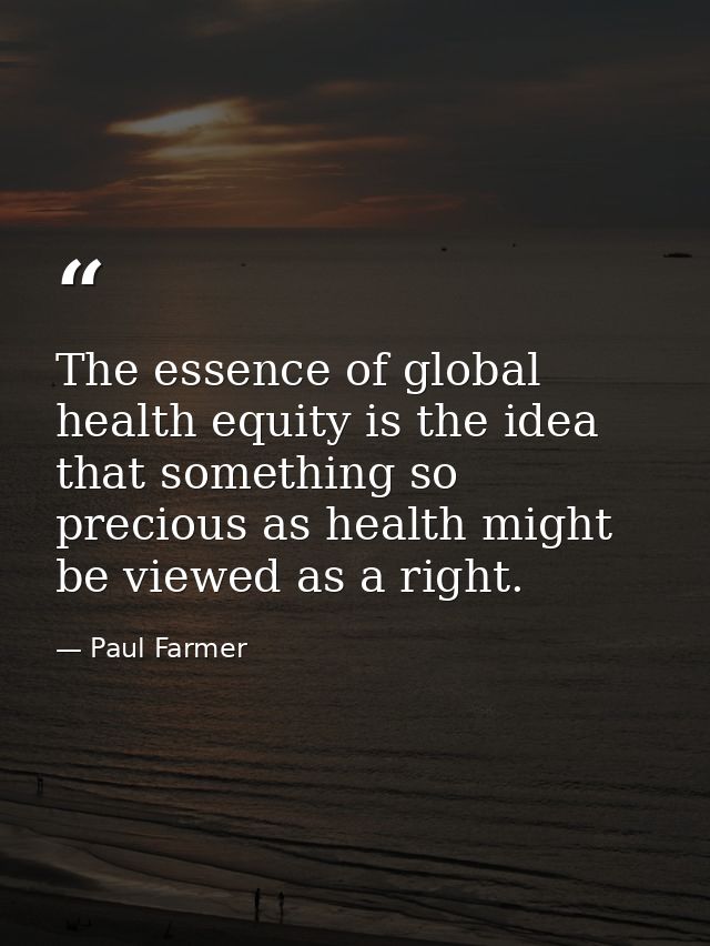 The essence of global health equity is the idea that something so precious as health might be viewed as a right. — Paul Farmer