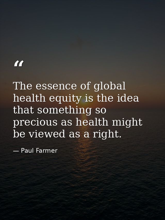The essence of global health equity is the idea that something so precious as health might be viewed as a right. — Paul Farmer