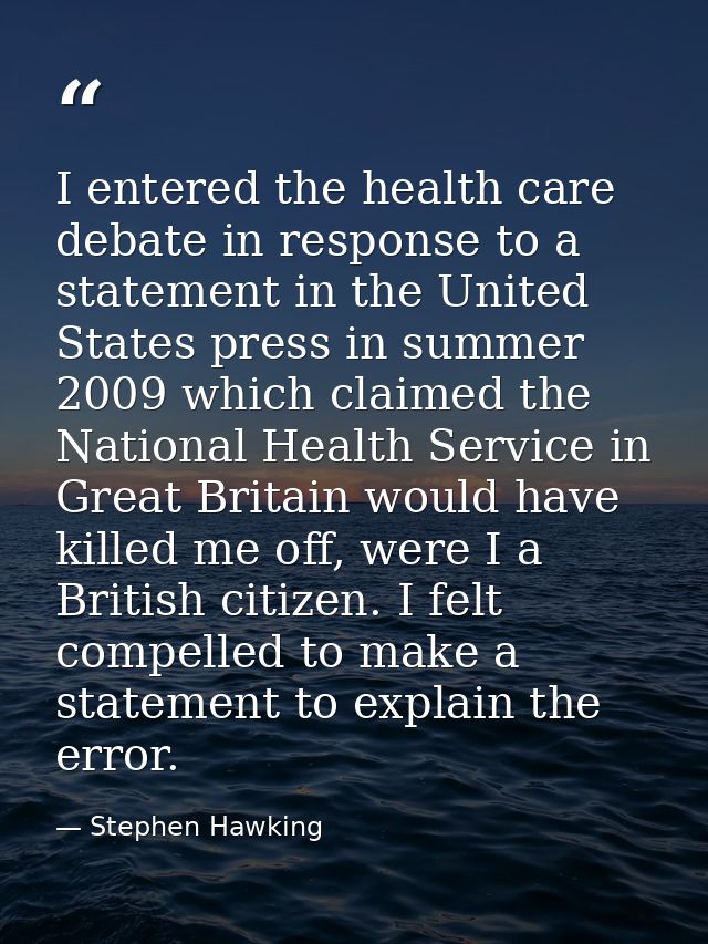 I entered the health care debate in response to a statement in the United States press in summer 2009 which claimed the  — Stephen Hawking
