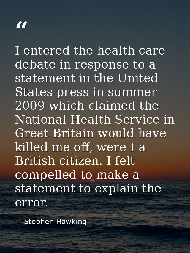 I entered the health care debate in response to a statement in the United States press in summer 2009 which claimed the  — Stephen Hawking