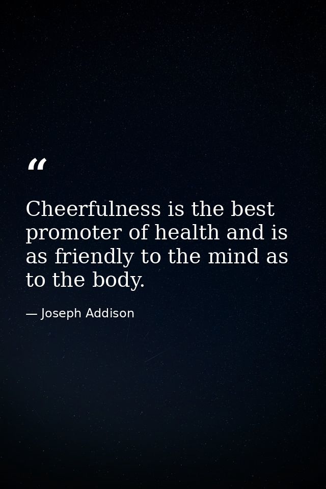 Cheerfulness is the best promoter of health and is as friendly to the mind as to the body. — Joseph Addison